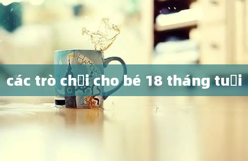 các trò chơi cho bé 18 tháng tuổi