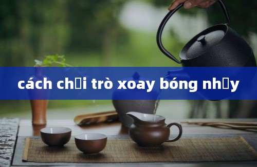 cách chơi trò xoay bóng nhảy