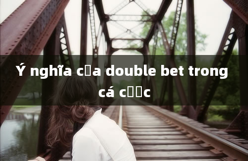 Ý nghĩa của double bet trong cá cược