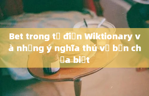 Bet trong từ điển Wiktionary và những ý nghĩa thú vị bạn chưa biết