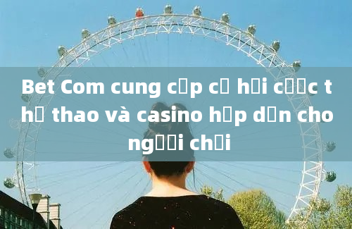 Bet Com cung cấp cơ hội cược thể thao và casino hấp dẫn cho người chơi