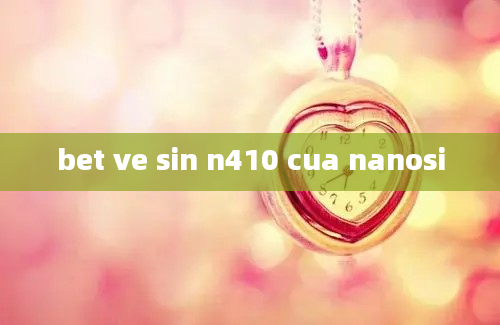 bet ve sin n410 cua nanosi