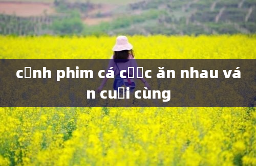 cảnh phim cá cược ăn nhau ván cuối cùng