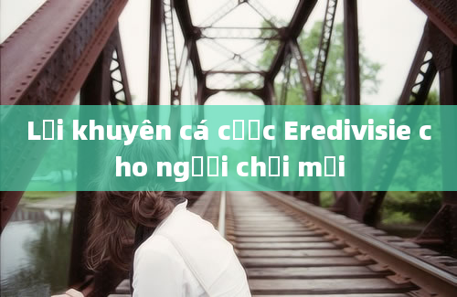 Lời khuyên cá cược Eredivisie cho người chơi mới