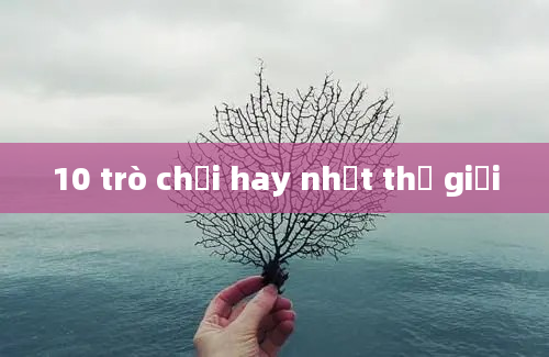 10 trò chơi hay nhất thế giới