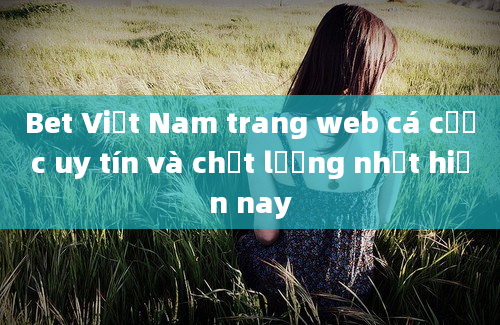 Bet Việt Nam trang web cá cược uy tín và chất lượng nhất hiện nay