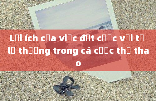 Lợi ích của việc đặt cược với tỷ lệ thưởng trong cá cược thể thao