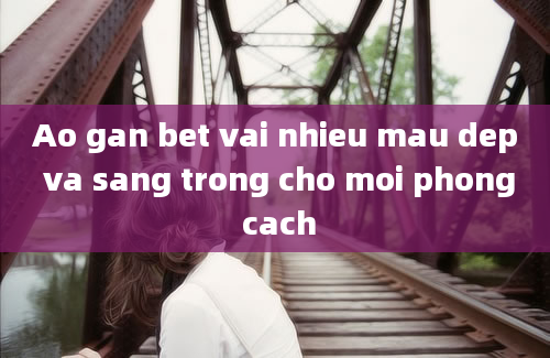 Ao gan bet vai nhieu mau dep va sang trong cho moi phong cach