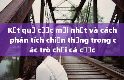 Kết quả cược mới nhất và cách phân tích chiến thắng trong các trò chơi cá cược