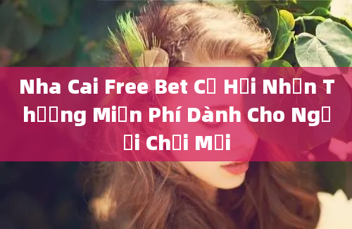 Nha Cai Free Bet Cơ Hội Nhận Thưởng Miễn Phí Dành Cho Người Chơi Mới