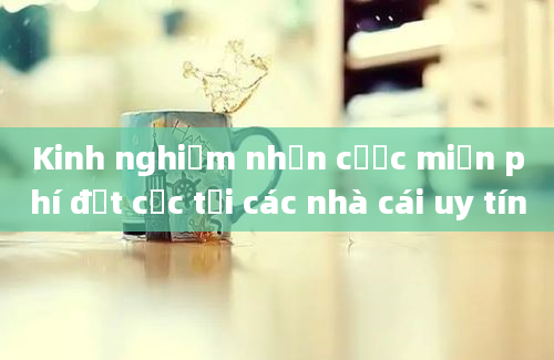 Kinh nghiệm nhận cược miễn phí đặt cọc tại các nhà cái uy tín