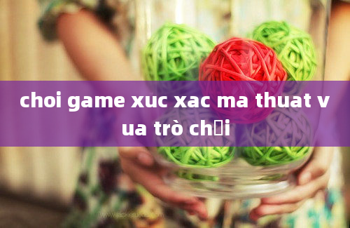 choi game xuc xac ma thuat vua trò chơi