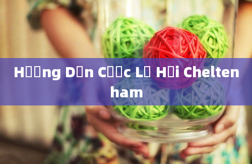 Hướng Dẫn Cược Lễ Hội Cheltenham