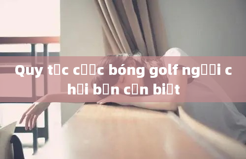 Quy tắc cược bóng golf người chơi bạn cần biết