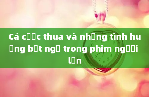 Cá cược thua và những tình huống bất ngờ trong phim người lớn