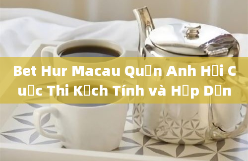 Bet Hur Macau Quần Anh Hội Cuộc Thi Kịch Tính và Hấp Dẫn