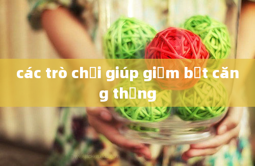 các trò chơi giúp giảm bớt căng thẳng