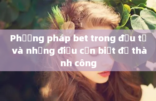 Phương pháp bet trong đầu tư và những điều cần biết để thành công