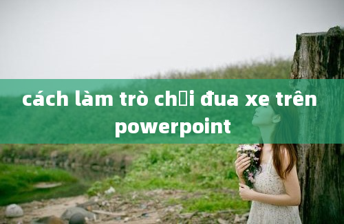 cách làm trò chơi đua xe trên powerpoint