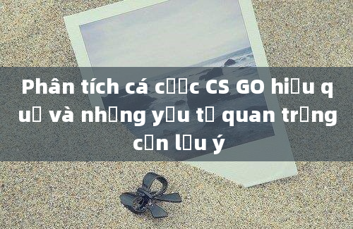 Phân tích cá cược CS GO hiệu quả và những yếu tố quan trọng cần lưu ý