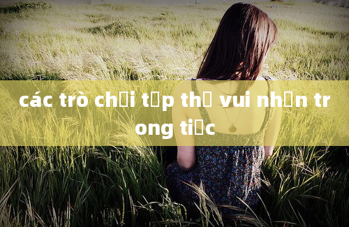 các trò chơi tập thể vui nhộn trong tiệc