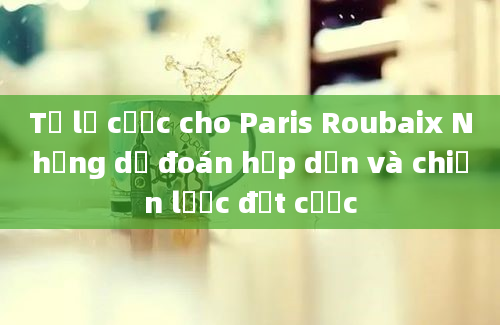 Tỷ lệ cược cho Paris Roubaix Những dự đoán hấp dẫn và chiến lược đặt cược