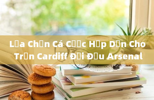 Lựa Chọn Cá Cược Hấp Dẫn Cho Trận Cardiff Đối Đầu Arsenal