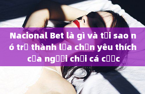 Nacional Bet là gì và tại sao nó trở thành lựa chọn yêu thích của người chơi cá cược