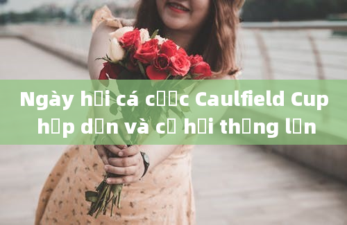 Ngày hội cá cược Caulfield Cup hấp dẫn và cơ hội thắng lớn