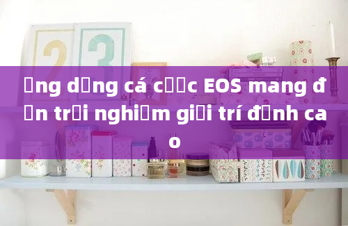 Ứng dụng cá cược EOS mang đến trải nghiệm giải trí đỉnh cao