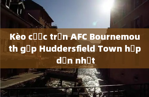 Kèo cược trận AFC Bournemouth gặp Huddersfield Town hấp dẫn nhất