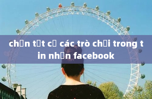 chặn tất cả các trò chơi trong tin nhắn facebook