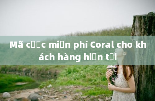 Mã cược miễn phí Coral cho khách hàng hiện tại