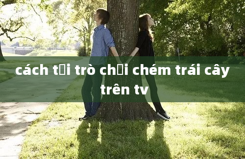 cách tải trò chơi chém trái cây trên tv