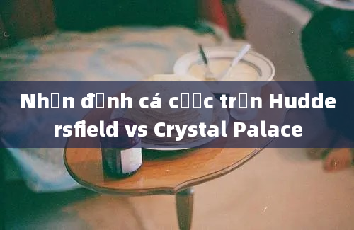 Nhận định cá cược trận Huddersfield vs Crystal Palace