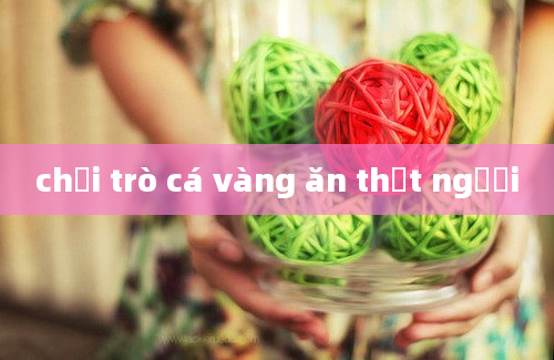 chơi trò cá vàng ăn thịt người