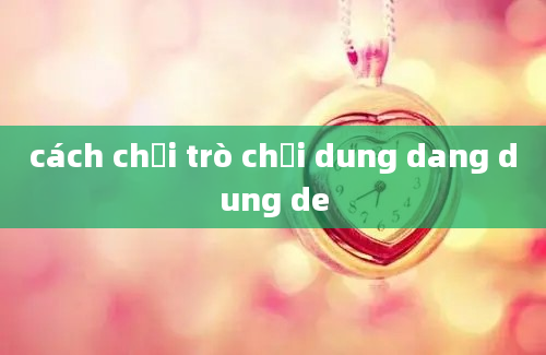 cách chơi trò chơi dung dang dung de