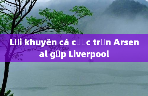 Lời khuyên cá cược trận Arsenal gặp Liverpool