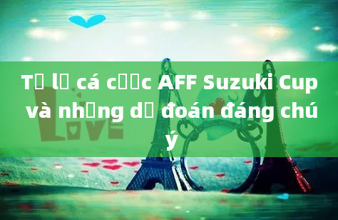 Tỷ lệ cá cược AFF Suzuki Cup và những dự đoán đáng chú ý