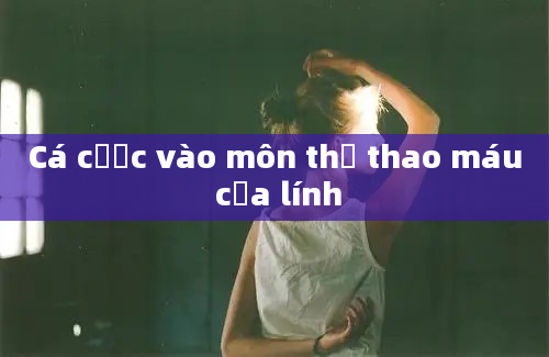 Cá cược vào môn thể thao máu của lính