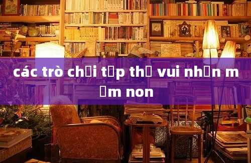 các trò chơi tập thể vui nhộn mầm non