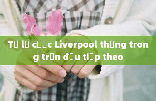 Tỷ lệ cược Liverpool thắng trong trận đấu tiếp theo