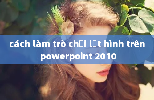 cách làm trò chơi lật hình trên powerpoint 2010