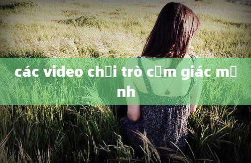 các video chơi trò cảm giác mạnh