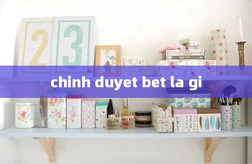 chinh duyet bet la gi