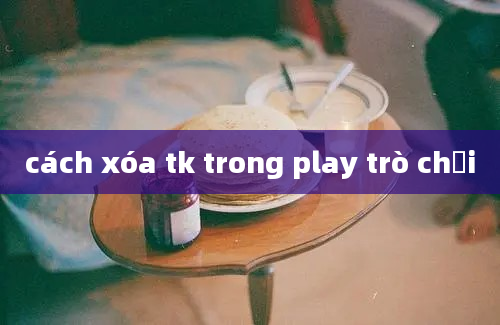 cách xóa tk trong play trò chơi