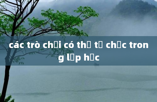 các trò chơi có thể tổ chức trong lớp học