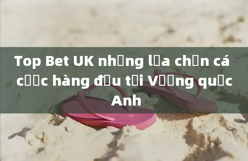 Top Bet UK những lựa chọn cá cược hàng đầu tại Vương quốc Anh