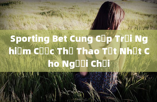 Sporting Bet Cung Cấp Trải Nghiệm Cược Thể Thao Tốt Nhất Cho Người Chơi