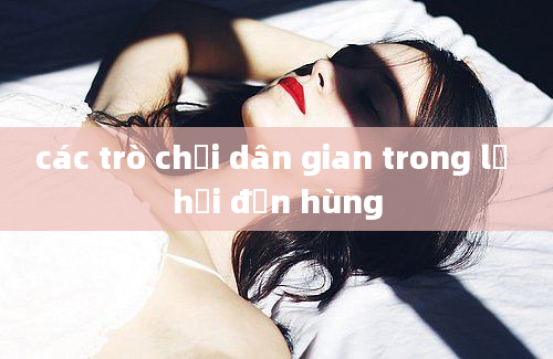 các trò chơi dân gian trong lễ hội đền hùng